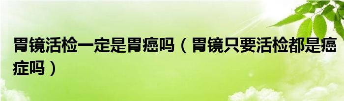 胃镜活检一定是胃癌吗（胃镜只要活检都是癌症吗）