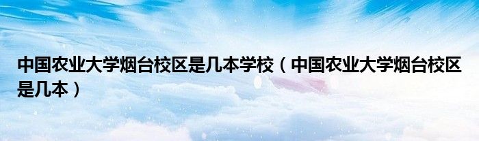 中国农业大学烟台校区是几本学校（中国农业大学烟台校区是几本）