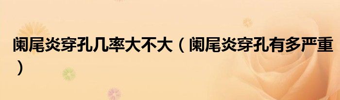 阑尾炎穿孔几率大不大（阑尾炎穿孔有多严重）
