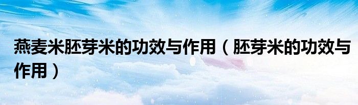 燕麦米胚芽米的功效与作用（胚芽米的功效与作用）
