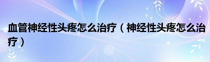 血管神经性头疼怎么治疗（神经性头疼怎么治疗）
