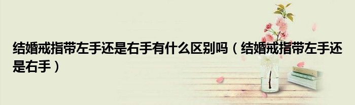 结婚戒指带左手还是右手有什么区别吗（结婚戒指带左手还是右手）