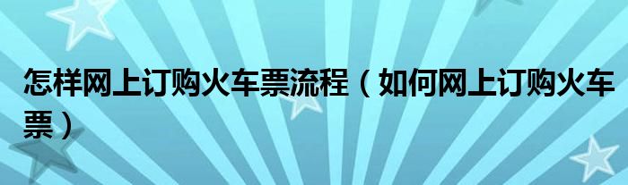 怎样网上订购火车票流程（如何网上订购火车票）