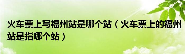火车票上写福州站是哪个站（火车票上的福州站是指哪个站）