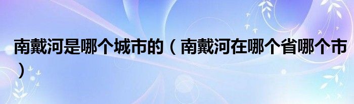 南戴河是哪个城市的（南戴河在哪个省哪个市）
