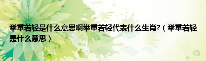 举重若轻是什么意思啊举重若轻代表什么生肖?（举重若轻是什么意思）