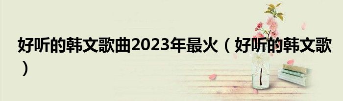 好听的韩文歌曲2023年最火（好听的韩文歌）