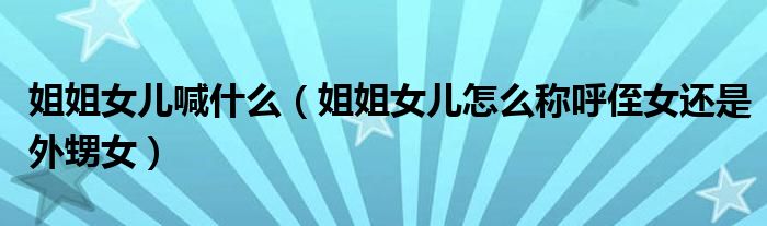 姐姐女儿喊什么（姐姐女儿怎么称呼侄女还是外甥女）