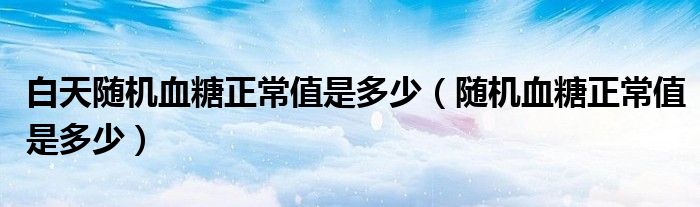 白天随机血糖正常值是多少（随机血糖正常值是多少）