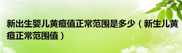 新出生婴儿黄疸值正常范围是多少（新生儿黄疸正常范围值）