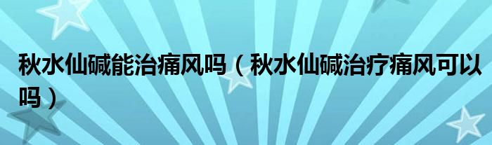 秋水仙碱能治痛风吗（秋水仙碱治疗痛风可以吗）
