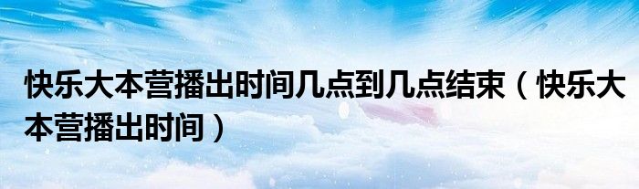 快乐大本营播出时间几点到几点结束（快乐大本营播出时间）