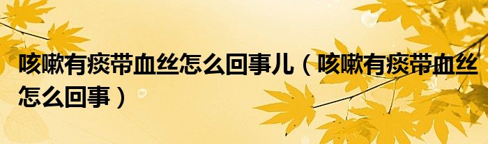 咳嗽有痰带血丝怎么回事儿（咳嗽有痰带血丝怎么回事）