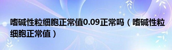 嗜碱性粒细胞正常值0.09正常吗（嗜碱性粒细胞正常值）