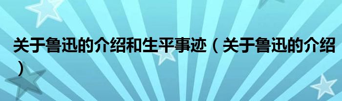 关于鲁迅的介绍和生平事迹（关于鲁迅的介绍）