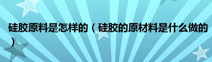 硅胶原料是怎样的（硅胶的原材料是什么做的）