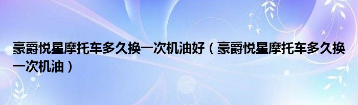 豪爵悦星摩托车多久换一次机油好（豪爵悦星摩托车多久换一次机油）