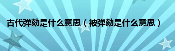 古代弹劾是什么意思（被弹劾是什么意思）