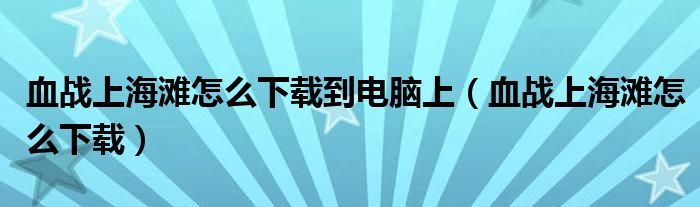 血战上海滩怎么下载到电脑上（血战上海滩怎么下载）