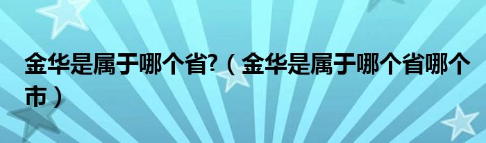 金华是属于哪个省?（金华是属于哪个省哪个市）