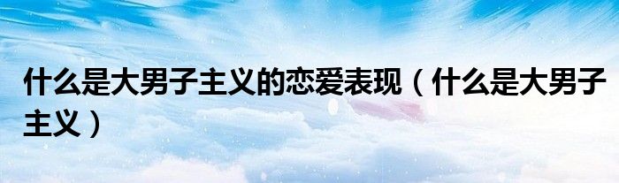 什么是大男子主义的恋爱表现（什么是大男子主义）