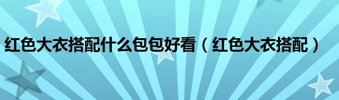 红色大衣搭配什么包包好看（红色大衣搭配）