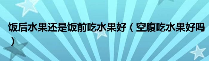 饭后水果还是饭前吃水果好（空腹吃水果好吗）