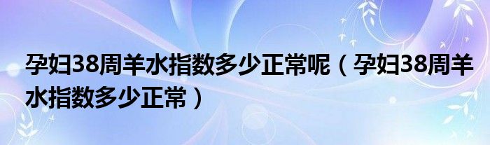孕妇38周羊水指数多少正常呢（孕妇38周羊水指数多少正常）