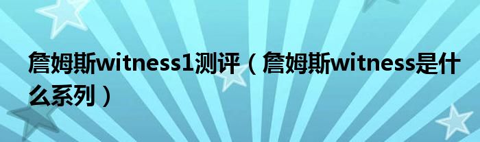 詹姆斯witness1测评（詹姆斯witness是什么系列）