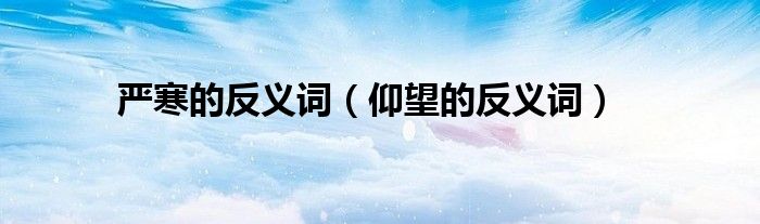 严寒的反义词（仰望的反义词）