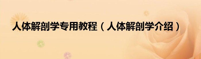 人体解剖学专用教程（人体解剖学介绍）