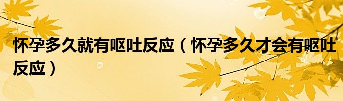 怀孕多久就有呕吐反应（怀孕多久才会有呕吐反应）
