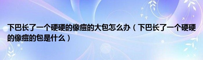 下巴长了一个硬硬的像痘的大包怎么办（下巴长了一个硬硬的像痘的包是什么）