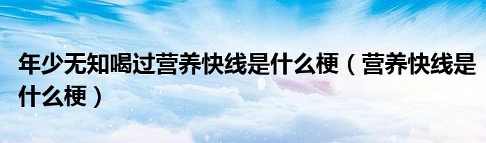 年少无知喝过营养快线是什么梗（营养快线是什么梗）