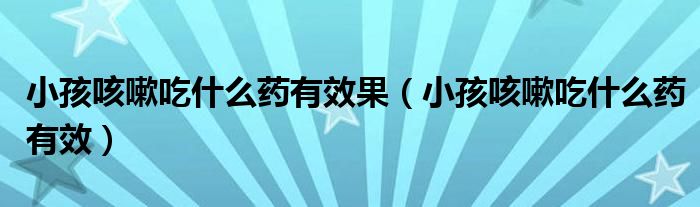 小孩咳嗽吃什么药有效果（小孩咳嗽吃什么药有效）
