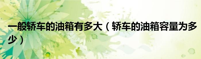 一般轿车的油箱有多大（轿车的油箱容量为多少）