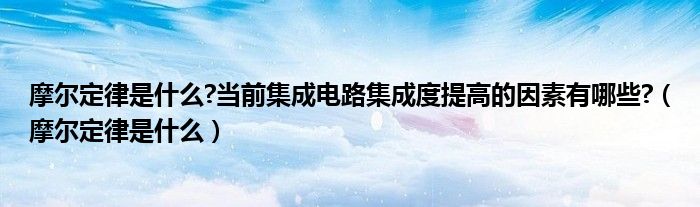 摩尔定律是什么?当前集成电路集成度提高的因素有哪些?（摩尔定律是什么）