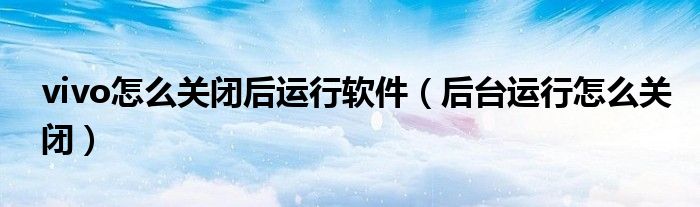 vivo怎么关闭后运行软件（后台运行怎么关闭）