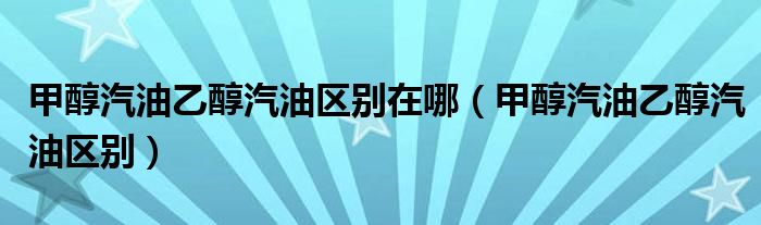 甲醇汽油乙醇汽油区别在哪（甲醇汽油乙醇汽油区别）