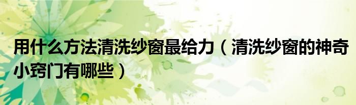 用什么方法清洗纱窗最给力（清洗纱窗的神奇小窍门有哪些）