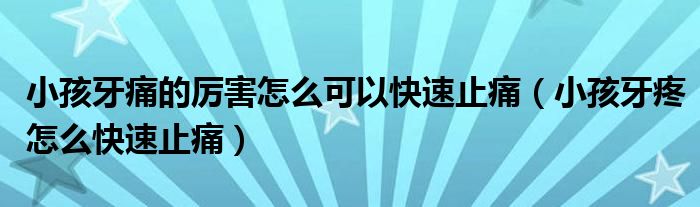 小孩牙痛的厉害怎么可以快速止痛（小孩牙疼怎么快速止痛）