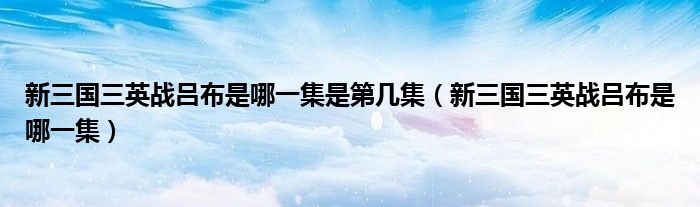 新三国三英战吕布是哪一集是第几集（新三国三英战吕布是哪一集）