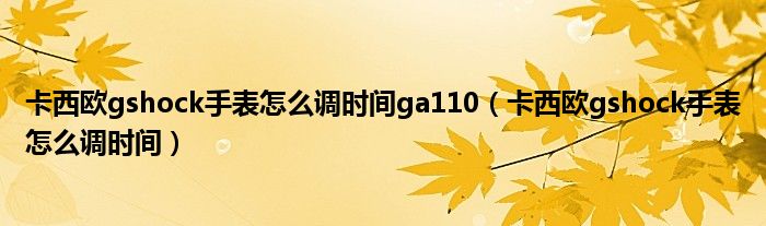 卡西欧gshock手表怎么调时间ga110（卡西欧gshock手表怎么调时间）