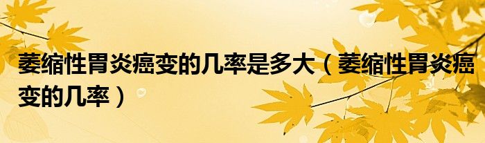 萎缩性胃炎癌变的几率是多大（萎缩性胃炎癌变的几率）