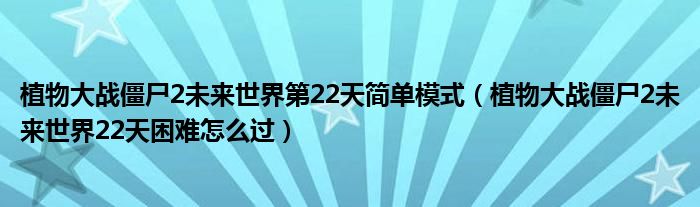 植物大战僵尸2未来世界第22天简单模式（植物大战僵尸2未来世界22天困难怎么过）