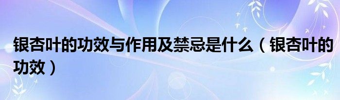 银杏叶的功效与作用及禁忌是什么（银杏叶的功效）