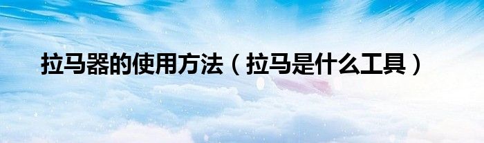 拉马器的使用方法（拉马是什么工具）