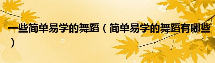 一些简单易学的舞蹈（简单易学的舞蹈有哪些）