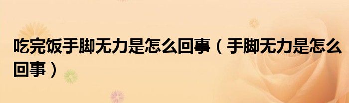 吃完饭手脚无力是怎么回事（手脚无力是怎么回事）
