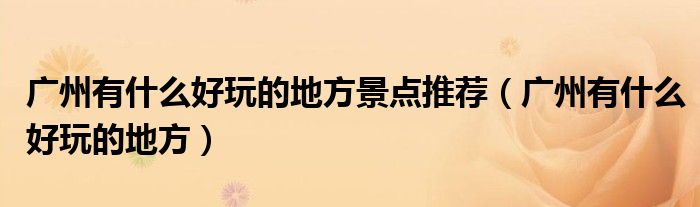 广州有什么好玩的地方景点推荐（广州有什么好玩的地方）